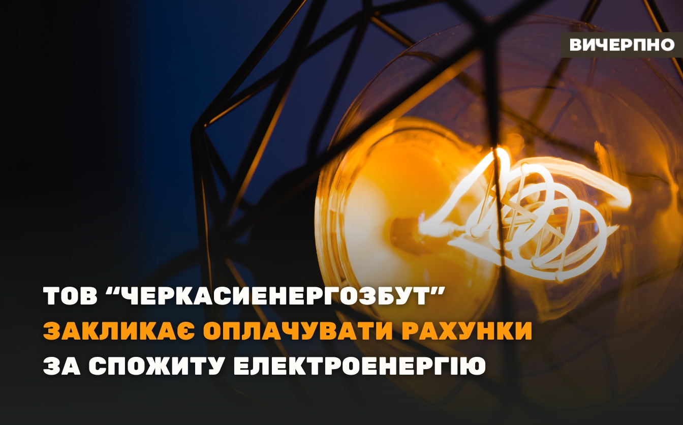 “Краще вирішити ситуацію завчасно і не доводити до відключення”, – ТОВ “Черкасиенергозбут” закликає оплачувати рахунки за спожиту електроенергію
